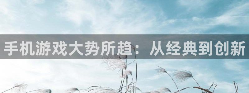鼎点娱乐代理登陆：手机游戏大势所趋：从经典到创新