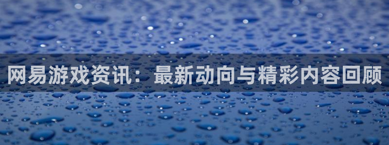 鼎点娱乐登录：网易游戏资讯：最新动向与精彩内容回顾