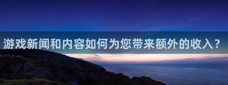 鼎点娱乐平台注册：游戏新闻和内容如何为您带来额外的收入？