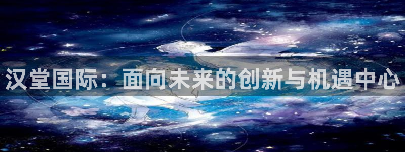 鼎点娱乐平台官网注册：汉堂国际：面向未来的创新与机遇中心