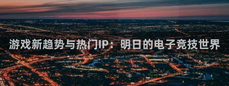 鼎点娱乐网页登录入口：游戏新趋势与热门IP：明日的电子竞技世