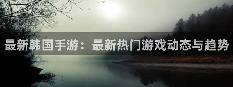 鼎点娱乐登录网址：最新韩国手游：最新热门游戏动态与趋势