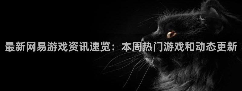 鼎点娱乐开户测速：最新网易游戏资讯速览：本周热门游戏和动态更