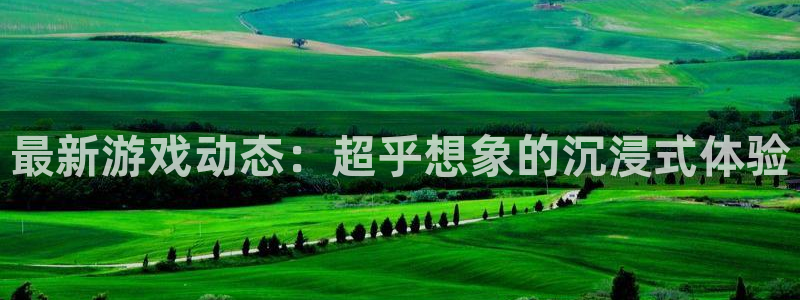 鼎点娱乐官网登录：最新游戏动态：超乎想象的沉浸式体验